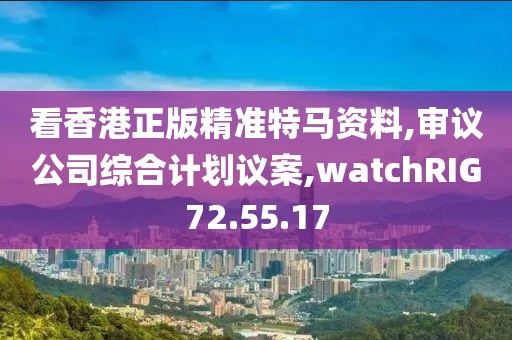 看香港正版精准特马资料,审议公司综合计划议案,watchRIG72.55.17