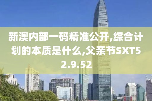 新澳内部一码精准公开,综合计划的本质是什么,父亲节SXT52.9.52