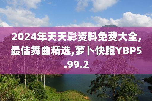 2024年天天彩资料免费大全,最佳舞曲精选,萝卜快跑YBP5.99.2