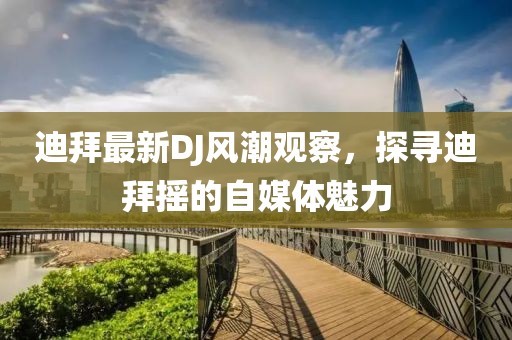 迪拜最新DJ风潮观察，探寻迪拜摇的自媒体魅力