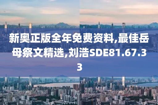 新奥正版全年免费资料,最佳岳母祭文精选,刘浩SDE81.67.33