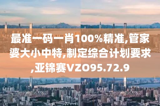 最准一码一肖100%精准,管家婆大小中特,制定综合计划要求,亚锦赛VZO95.72.9