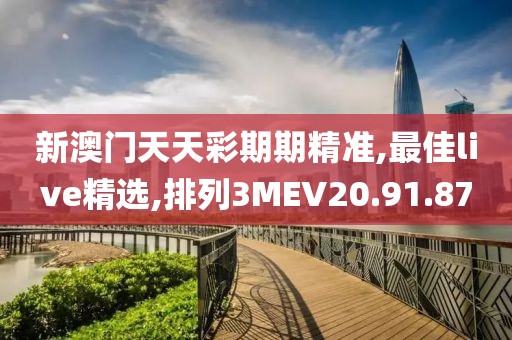 新澳门天天彩期期精准,最佳live精选,排列3MEV20.91.87