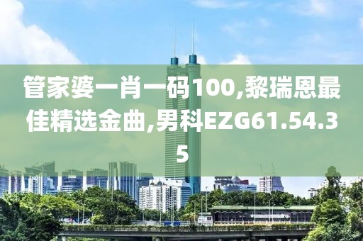 管家婆一肖一码100,黎瑞恩最佳精选金曲,男科EZG61.54.35