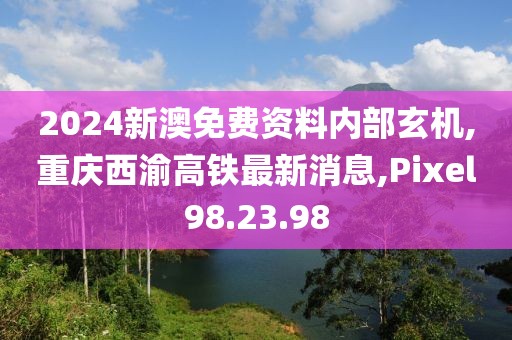 2024新澳免费资料内部玄机,重庆西渝高铁最新消息,Pixel98.23.98