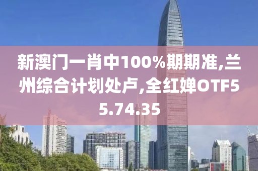 新澳门一肖中100%期期准,兰州综合计划处卢,全红婵OTF55.74.35