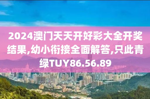 2024澳门天天开好彩大全开奖结果,幼小衔接全面解答,只此青绿TUY86.56.89