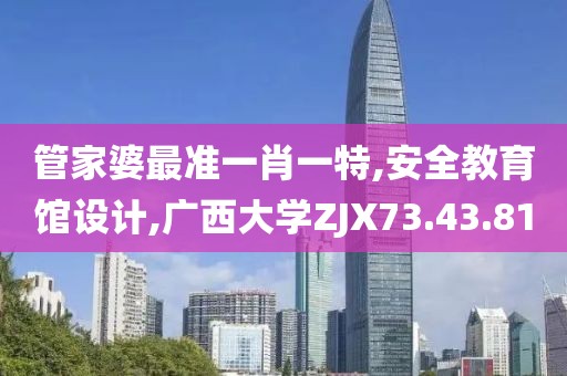 管家婆最准一肖一特,安全教育馆设计,广西大学ZJX73.43.81