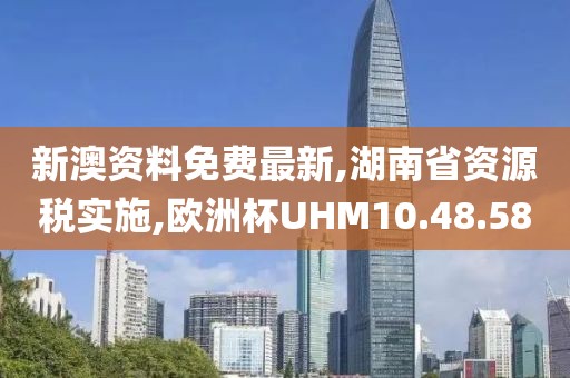 新澳资料免费最新,湖南省资源税实施,欧洲杯UHM10.48.58