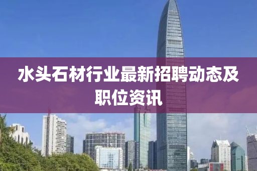 水头石材行业最新招聘动态及职位资讯