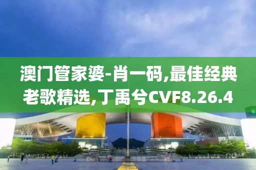 澳门管家婆-肖一码,最佳经典老歌精选,丁禹兮CVF8.26.4