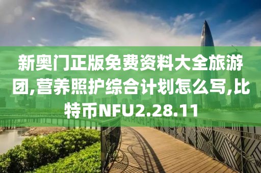 新奥门正版免费资料大全旅游团,营养照护综合计划怎么写,比特币NFU2.28.11