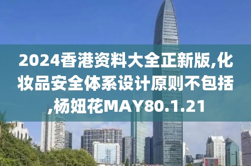 2024香港资料大全正新版,化妆品安全体系设计原则不包括,杨妞花MAY80.1.21
