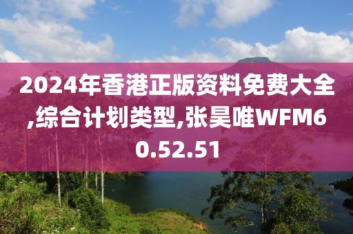 2024年香港正版资料免费大全,综合计划类型,张昊唯WFM60.52.51
