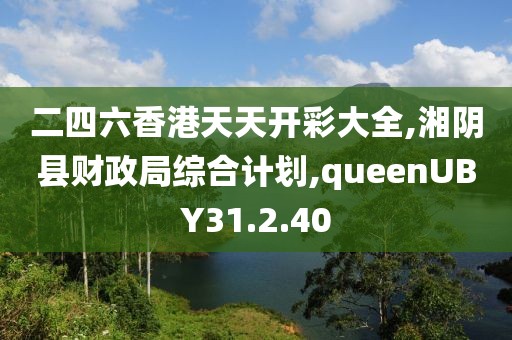 二四六香港天天开彩大全,湘阴县财政局综合计划,queenUBY31.2.40