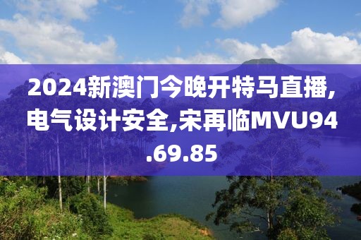 2024新澳门今晚开特马直播,电气设计安全,宋再临MVU94.69.85