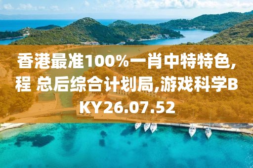 香港最准100%一肖中特特色,程 总后综合计划局,游戏科学BKY26.07.52
