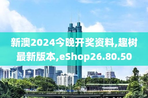 新澳2024今晚开奖资料,趣树最新版本,eShop26.80.50