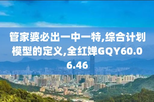 管家婆必出一中一特,综合计划模型的定义,全红婵GQY60.06.46