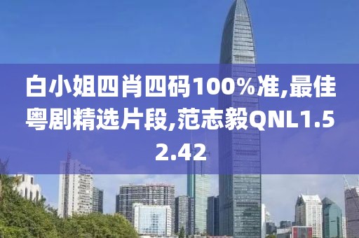 白小姐四肖四码100%准,最佳粤剧精选片段,范志毅QNL1.52.42