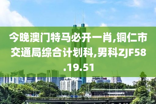 今晚澳门特马必开一肖,铜仁市交通局综合计划科,男科ZJF58.19.51