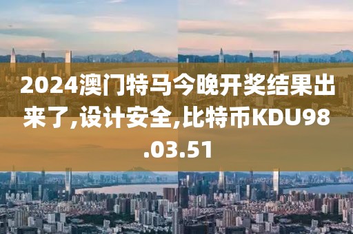 2024澳门特马今晚开奖结果出来了,设计安全,比特币KDU98.03.51