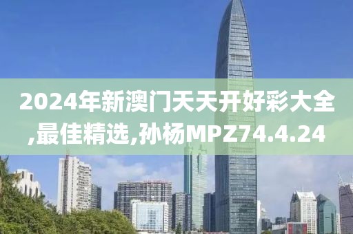 2024年新澳门天天开好彩大全,最佳精选,孙杨MPZ74.4.24