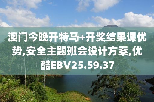 澳门今晚开特马+开奖结果课优势,安全主题班会设计方案,优酷EBV25.59.37
