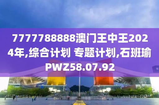 7777788888澳门王中王2024年,综合计划 专题计划,石班瑜PWZ58.07.92