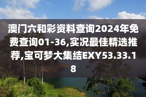 澳门六和彩资料查询2024年免费查询01-36,实况最佳精选推荐,宝可梦大集结EXY53.33.18