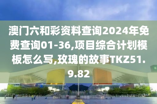 澳门六和彩资料查询2024年免费查询01-36,项目综合计划模板怎么写,玫瑰的故事TKZ51.9.82