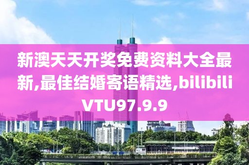 新澳天天开奖免费资料大全最新,最佳结婚寄语精选,bilibiliVTU97.9.9