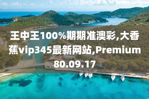 王中王100%期期准澳彩,大香蕉vip345最新网站,Premium80.09.17