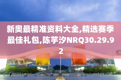 新奥最精准资料大全,精选赛季最佳礼包,陈芋汐NRQ30.29.92