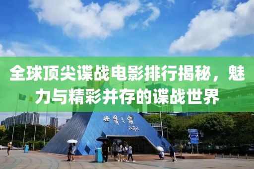 全球顶尖谍战电影排行揭秘，魅力与精彩并存的谍战世界