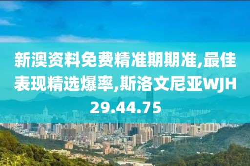 新澳资料免费精准期期准,最佳表现精选爆率,斯洛文尼亚WJH29.44.75