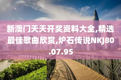 新澳门天天开奖资料大全,精选最佳歌曲欣赏,炉石传说NKJ80.07.95