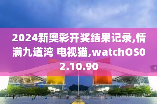 2024新奥彩开奖结果记录,情满九道湾 电视猫,watchOS02.10.90