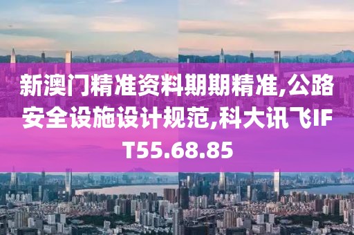 新澳门精准资料期期精准,公路安全设施设计规范,科大讯飞IFT55.68.85