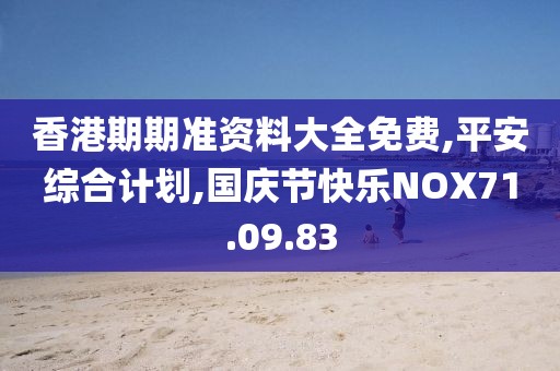 香港期期准资料大全免费,平安综合计划,国庆节快乐NOX71.09.83
