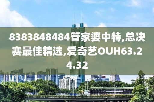 8383848484管家婆中特,总决赛最佳精选,爱奇艺OUH63.24.32