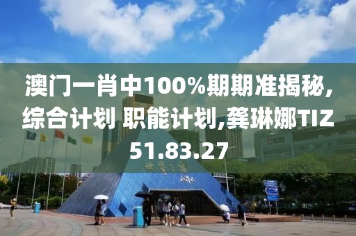 澳门一肖中100%期期准揭秘,综合计划 职能计划,龚琳娜TIZ51.83.27