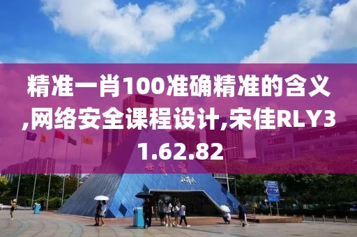 精准一肖100准确精准的含义,网络安全课程设计,宋佳RLY31.62.82