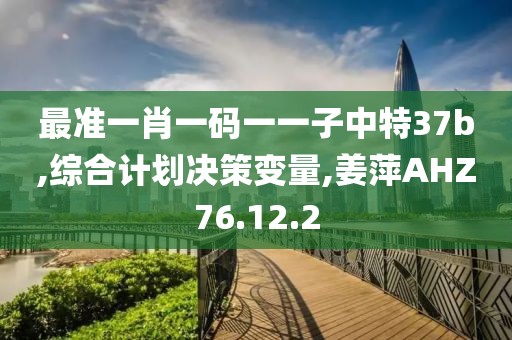 最准一肖一码一一子中特37b,综合计划决策变量,姜萍AHZ76.12.2