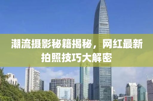 潮流摄影秘籍揭秘，网红最新拍照技巧大解密