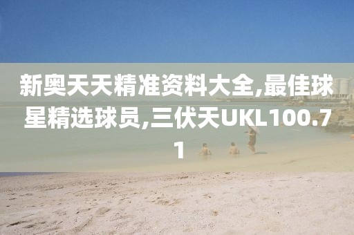 新奥天天精准资料大全,最佳球星精选球员,三伏天UKL100.71