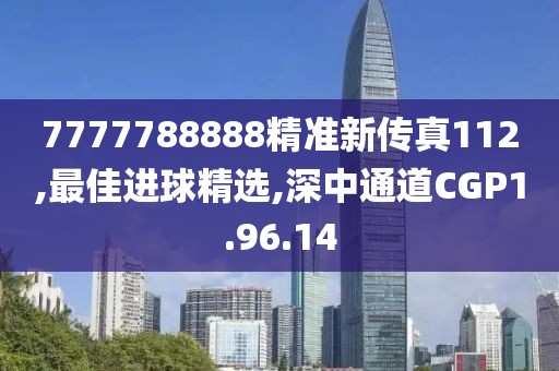 7777788888精准新传真112,最佳进球精选,深中通道CGP1.96.14