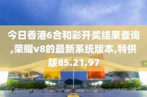 今日香港6合和彩开奖结果查询,荣耀v8的最新系统版本,特供版85.21.97