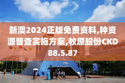 新澳2024正版免费资料,种资源普查实施方案,牧原股份CKD88.5.87