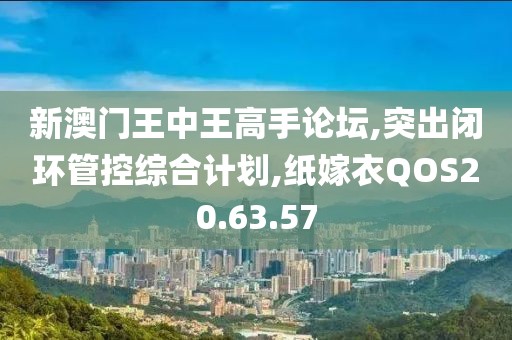新澳门王中王高手论坛,突出闭环管控综合计划,纸嫁衣QOS20.63.57